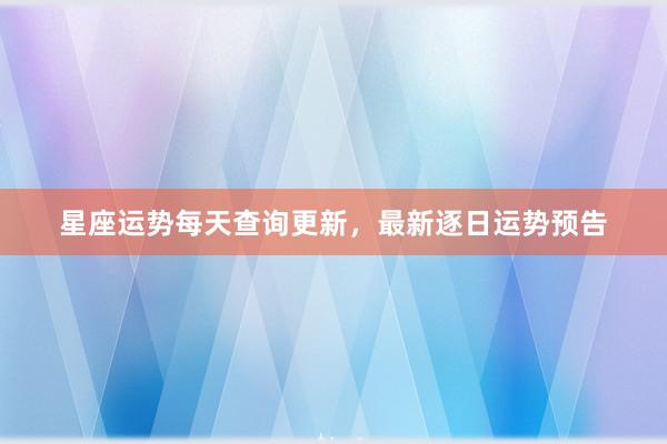 星座运势每天查询更新，最新逐日运势预告