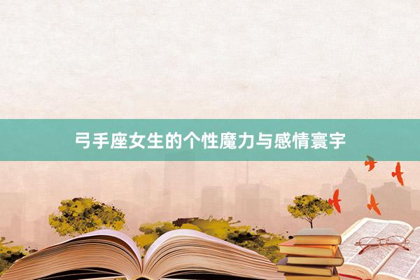 弓手座女生的个性魔力与感情寰宇