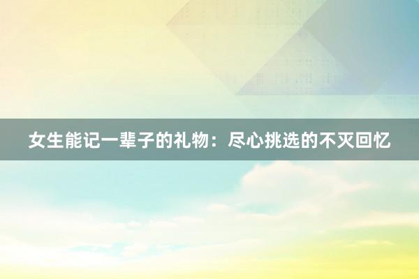 女生能记一辈子的礼物：尽心挑选的不灭回忆
