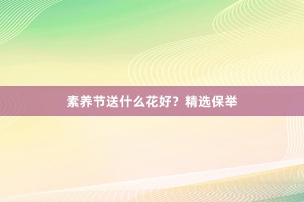 素养节送什么花好？精选保举
