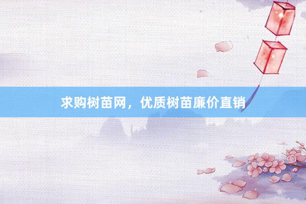 求购树苗网，优质树苗廉价直销