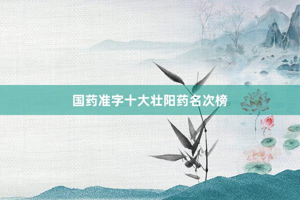 国药准字十大壮阳药名次榜