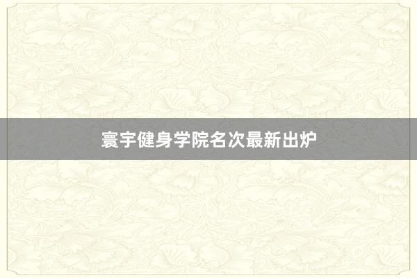 寰宇健身学院名次最新出炉