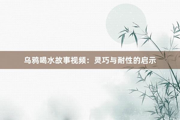 乌鸦喝水故事视频:灵巧与耐性的启示