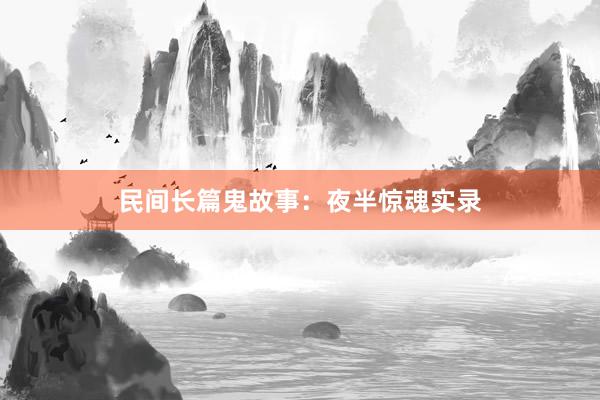 民间长篇鬼故事：夜半惊魂实录